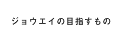 ジョウエイの目指すもの