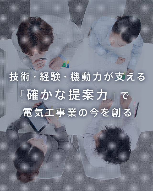 技術・経験・機動力が支える 『確かな提案力』で 電気工事業の今を創る