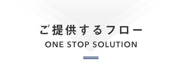 ご提供するフロー  ONE STOP SOLUTION